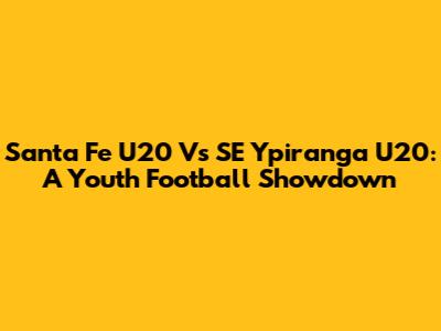 Santa Fe U20 Vs SE Ypiranga U20: A Youth Football Showdown