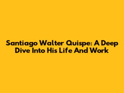 Santiago Walter Quispe: A Deep Dive Into His Life And Work