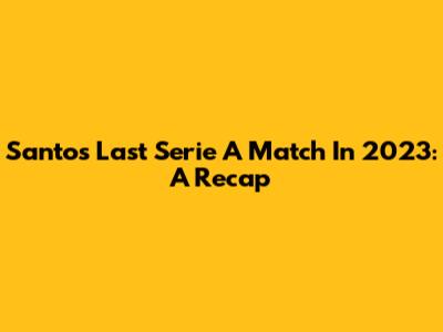 Santos' Last Serie A Match In 2023: A Recap