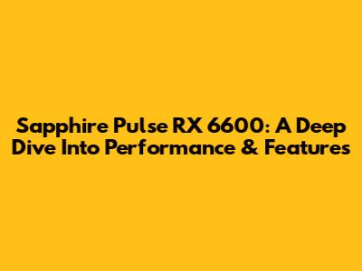 Sapphire Pulse RX 6600: A Deep Dive Into Performance & Features
