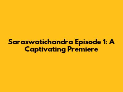 Saraswatichandra Episode 1: A Captivating Premiere