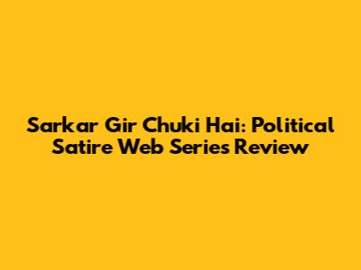 Sarkar Gir Chuki Hai: Political Satire Web Series Review