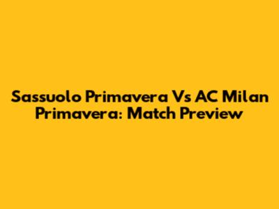 Sassuolo Primavera Vs AC Milan Primavera: Match Preview