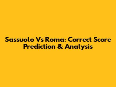 Sassuolo Vs Roma: Correct Score Prediction & Analysis