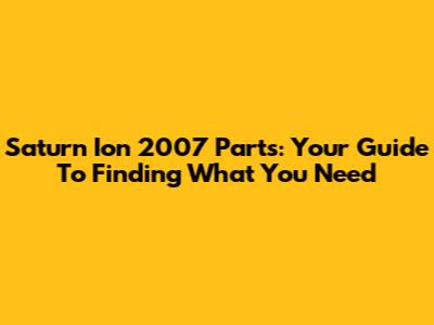 Saturn Ion 2007 Parts: Your Guide To Finding What You Need