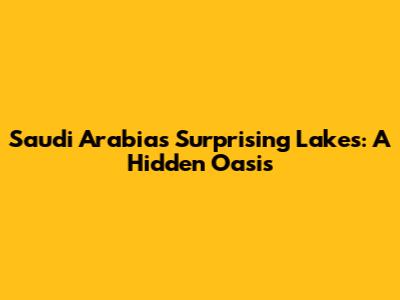 Saudi Arabia's Surprising Lakes: A Hidden Oasis