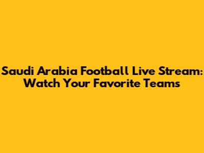 Saudi Arabia Football Live Stream: Watch Your Favorite Teams