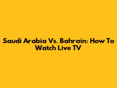 Saudi Arabia Vs. Bahrain: How To Watch Live TV