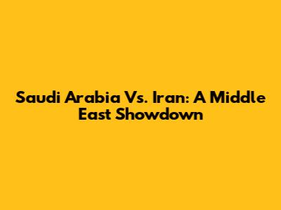 Saudi Arabia Vs. Iran: A Middle East Showdown
