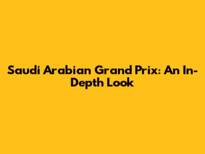 Saudi Arabian Grand Prix: An In-Depth Look