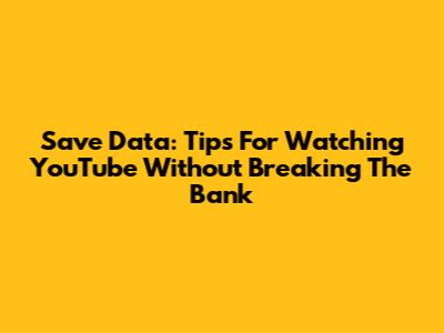 Save Data: Tips For Watching YouTube Without Breaking The Bank