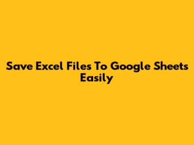 Save Excel Files To Google Sheets Easily
