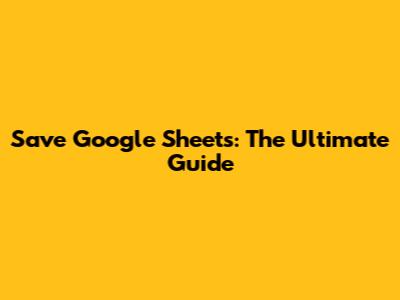 Save Google Sheets: The Ultimate Guide