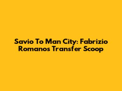 Savio To Man City: Fabrizio Romano's Transfer Scoop