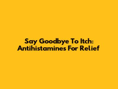 Say Goodbye To Itch: Antihistamines For Relief