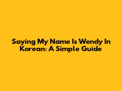 Saying 'My Name Is Wendy' In Korean: A Simple Guide