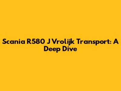 Scania R580 J Vrolijk Transport: A Deep Dive