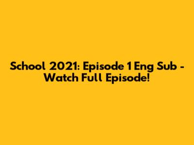 School 2021: Episode 1 Eng Sub - Watch Full Episode!