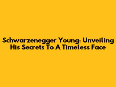 Schwarzenegger Young: Unveiling His Secrets To A Timeless Face