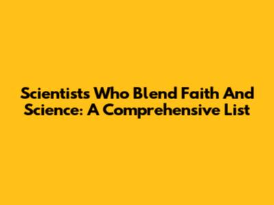 Scientists Who Blend Faith And Science: A Comprehensive List