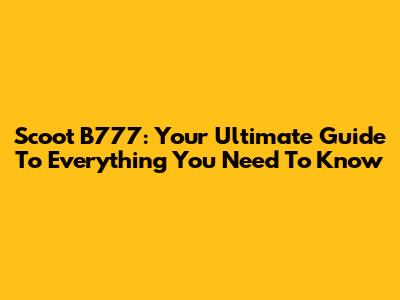 Scoot B777: Your Ultimate Guide To Everything You Need To Know