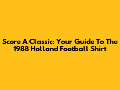Score A Classic: Your Guide To The 1988 Holland Football Shirt