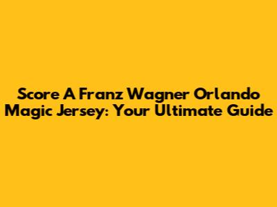 Score A Franz Wagner Orlando Magic Jersey: Your Ultimate Guide
