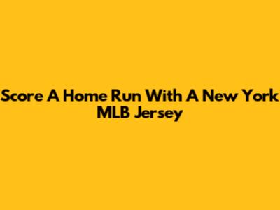 Score A Home Run With A New York MLB Jersey