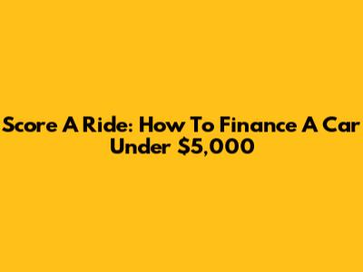 Score A Ride: How To Finance A Car Under $5,000
