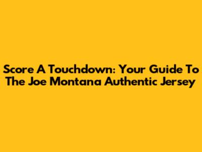 Score A Touchdown: Your Guide To The Joe Montana Authentic Jersey