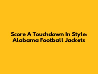 Score A Touchdown In Style: Alabama Football Jackets
