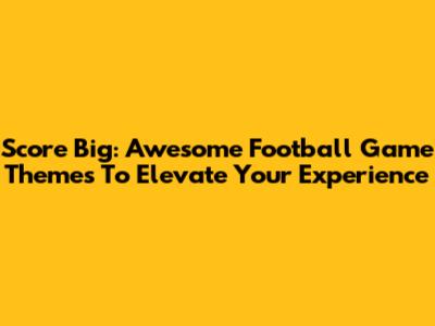Score Big: Awesome Football Game Themes To Elevate Your Experience