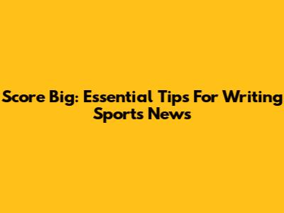 Score Big: Essential Tips For Writing Sports News