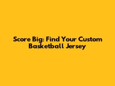Score Big: Find Your Custom Basketball Jersey