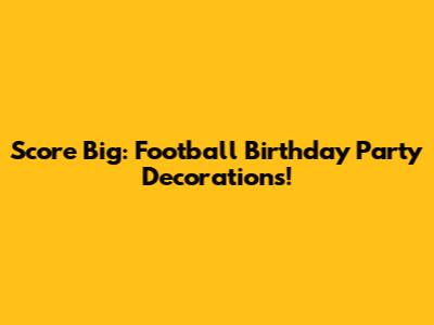 Score Big: Football Birthday Party Decorations!