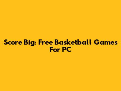 Score Big: Free Basketball Games For PC