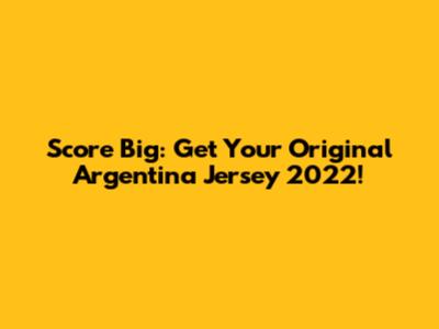 Score Big: Get Your Original Argentina Jersey 2022!