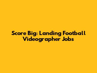 Score Big: Landing Football Videographer Jobs