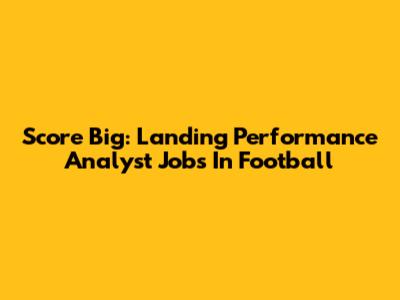 Score Big: Landing Performance Analyst Jobs In Football