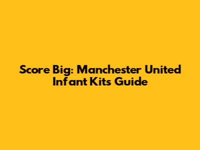 Score Big: Manchester United Infant Kits Guide