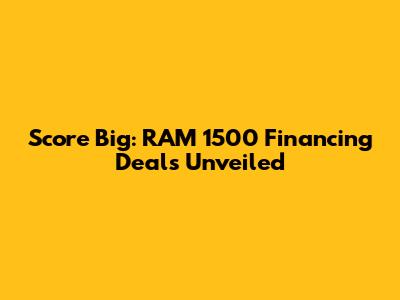 Score Big: RAM 1500 Financing Deals Unveiled