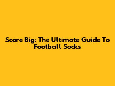 Score Big: The Ultimate Guide To Football Socks