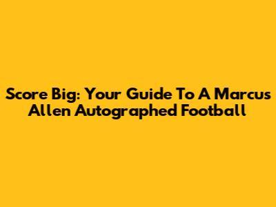 Score Big: Your Guide To A Marcus Allen Autographed Football