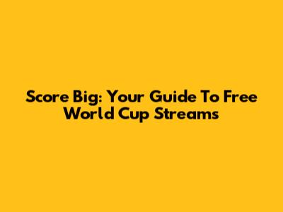 Score Big: Your Guide To Free World Cup Streams