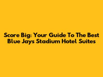 Score Big: Your Guide To The Best Blue Jays Stadium Hotel Suites