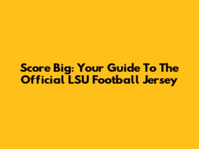 Score Big: Your Guide To The Official LSU Football Jersey