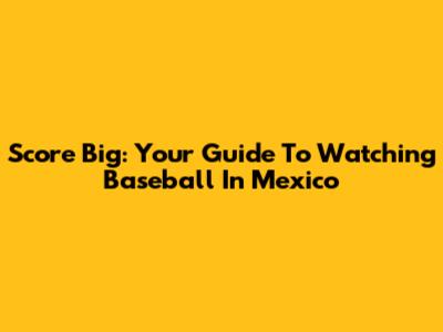 Score Big: Your Guide To Watching Baseball In Mexico