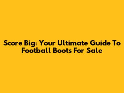 Score Big: Your Ultimate Guide To Football Boots For Sale