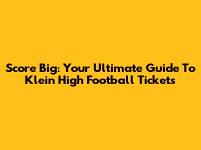 Score Big: Your Ultimate Guide To Klein High Football Tickets
