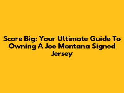 Score Big: Your Ultimate Guide To Owning A Joe Montana Signed Jersey